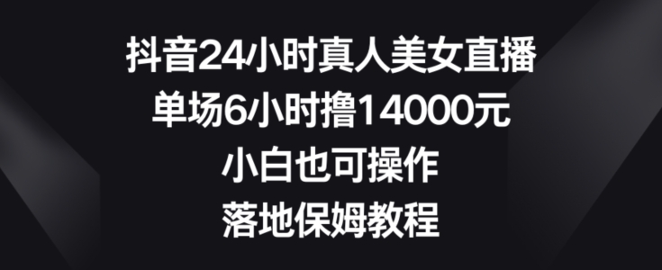 抖音24小时真人美女直播，单场6小时撸14000元，小白也可操作，落地保姆教程【揭秘】-晟哥学社资源库