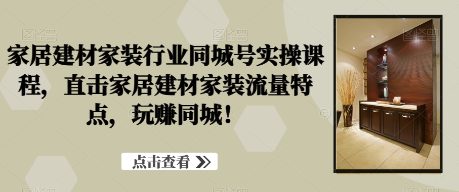 家居建材家装行业同城号实操课程，直击家居建材家装流量特点，玩赚同城！-晟哥学社资源库