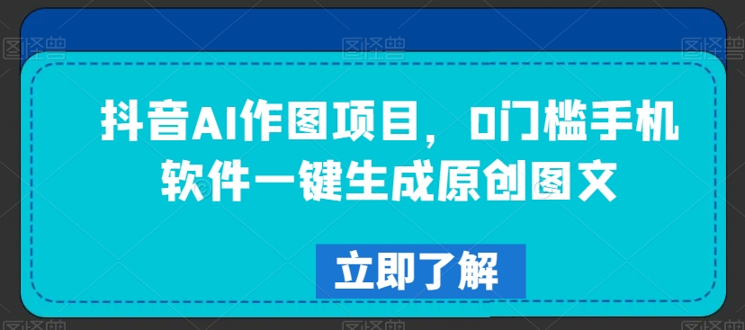 抖音AI作图项目，0门槛手机软件一键生成原创图文【揭秘】-晟哥学社资源库