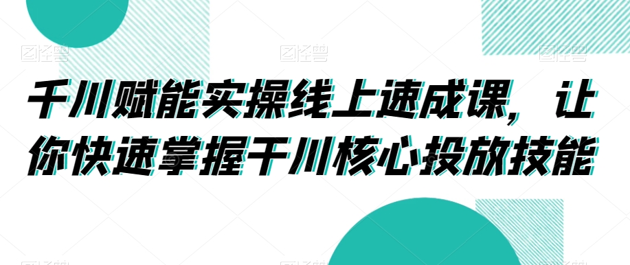 千川赋能实操线上速成课，让你快速掌握干川核心投放技能-晟哥学社资源库