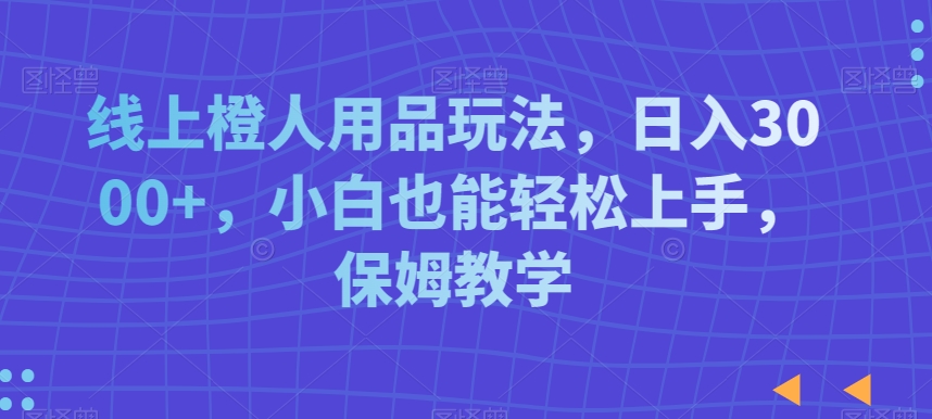 线上橙人用品玩法，日入3000+，小白也能轻松上手，保姆教学【揭秘】-晟哥学社资源库