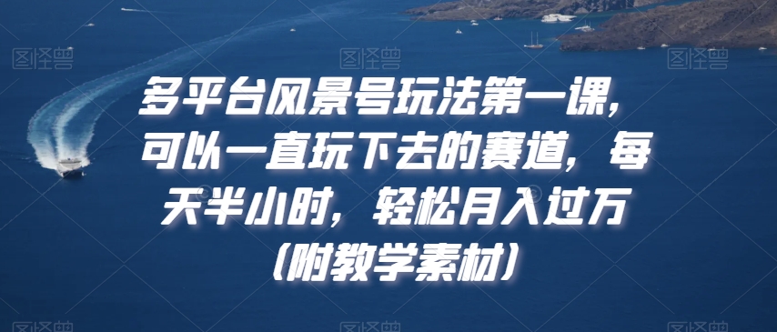 多平台风景号玩法第一课，可以一直玩下去的赛道，每天半小时，轻松月入过万（附教学素材）【揭秘】-晟哥学社资源库