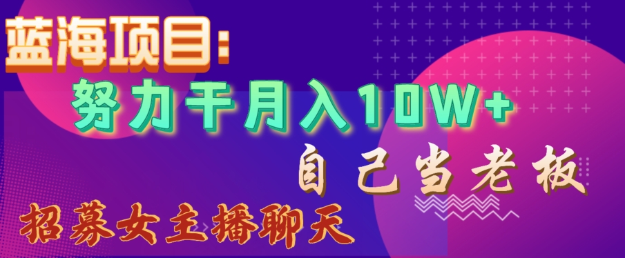 蓝海项目，努力干月入10W+，自己当老板，女主播招聘【揭秘】-晟哥学社资源库