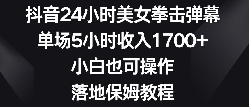 抖音24小时美女拳击弹幕，单场5小时收入1700+，小白也可操作，落地保姆教程【揭秘】-晟哥学社资源库