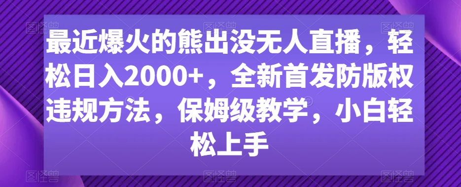 最近爆火的熊出没无人直播，轻松日入2000+，全新首发防版权违规方法【揭秘】-晟哥学社资源库
