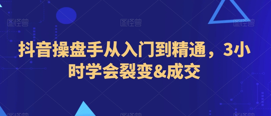 抖音操盘手从入门到精通，3小时学会裂变&成交-晟哥学社资源库