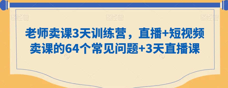 老师卖课3天训练营，直播+短视频卖课的64个常见问题+3天直播课-晟哥学社资源库