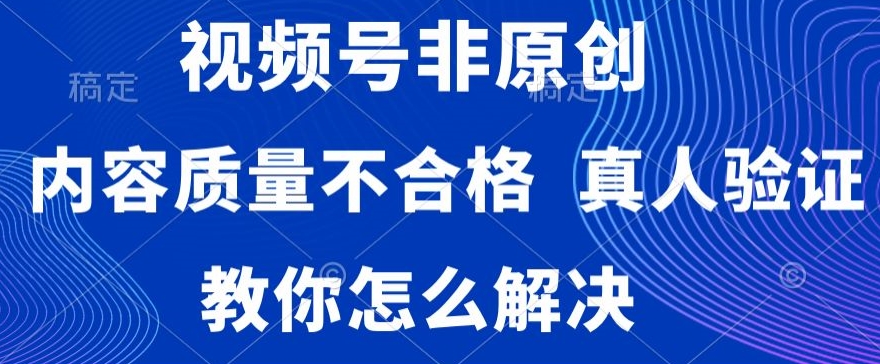 视频号非原创，内容质量不合格，真人验证，违规怎么解决【揭秘】-晟哥学社资源库