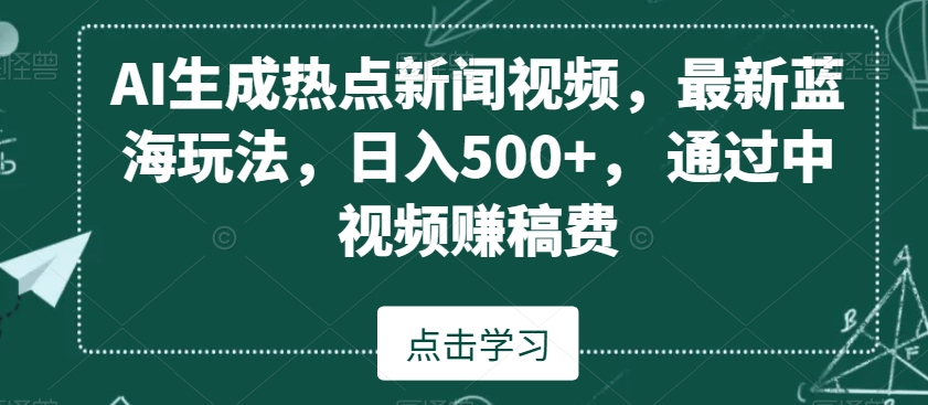 AI生成热点新闻视频，最新蓝海玩法，日入500+，通过中视频赚稿费【揭秘】-晟哥学社资源库