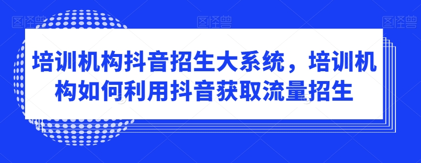 培训机构抖音招生大系统，培训机构如何利用抖音获取流量招生-晟哥学社资源库