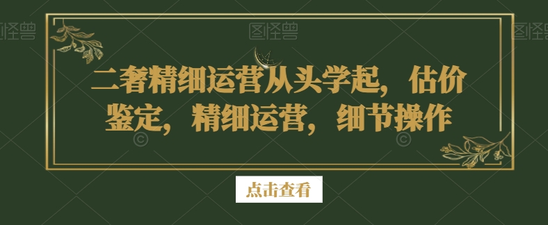 二奢精细运营从头学起，估价鉴定，精细运营，细节操作-晟哥学社资源库