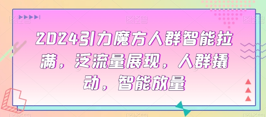 2024引力魔方人群智能拉满，​泛流量展现，人群撬动，智能放量-晟哥学社资源库