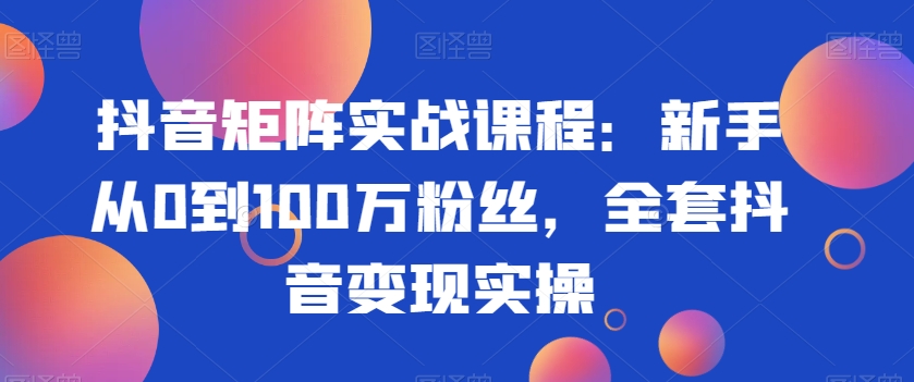 抖音矩阵实战课程：新手从0到100万粉丝，全套抖音变现实操-晟哥学社资源库
