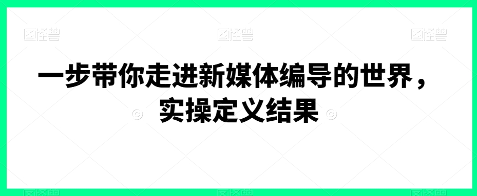 一步带你走进新媒体编导的世界，实操定义结果-晟哥学社资源库