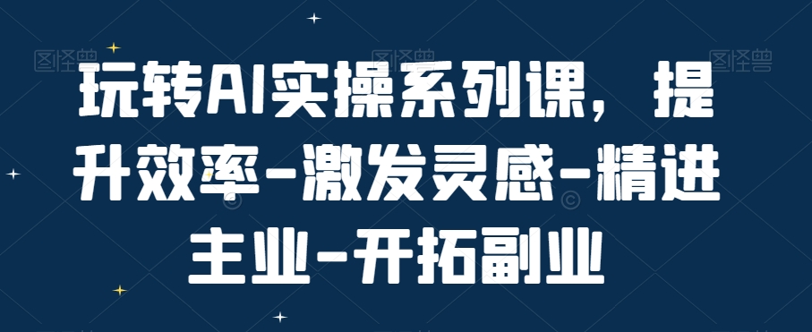 玩转AI实操系列课，提升效率-激发灵感-精进主业-开拓副业-晟哥学社资源库