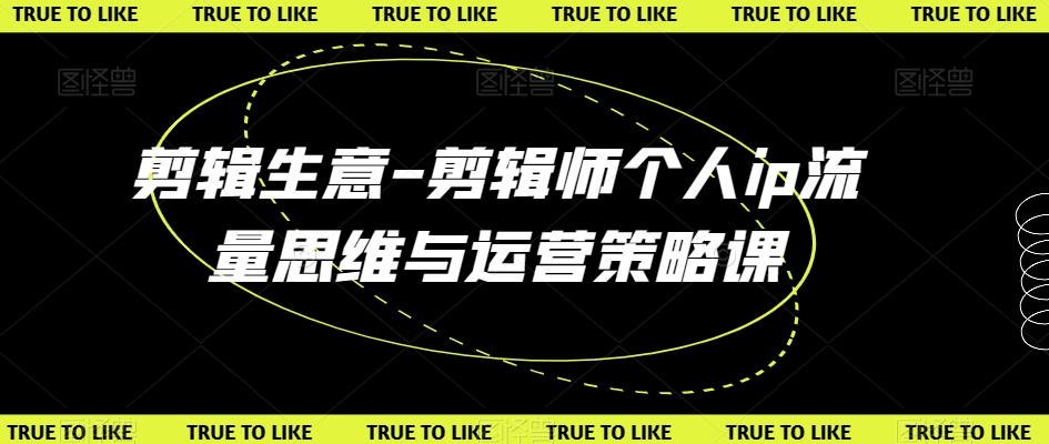 剪辑生意-剪辑师个人ip流量思维与运营策略课-晟哥学社资源库