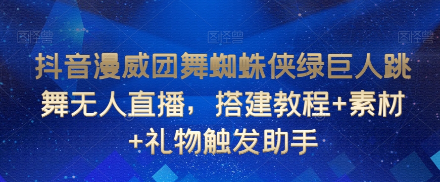 抖音漫威团舞蜘蛛侠绿巨人跳舞无人直播，搭建教程+素材+礼物触发助手-晟哥学社资源库