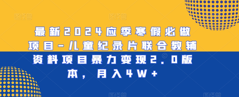 最新2024应季寒假必做项目-儿童纪录片联合教辅资料项目暴力变现2.0版本，月入4W+【揭秘】-晟哥学社资源库