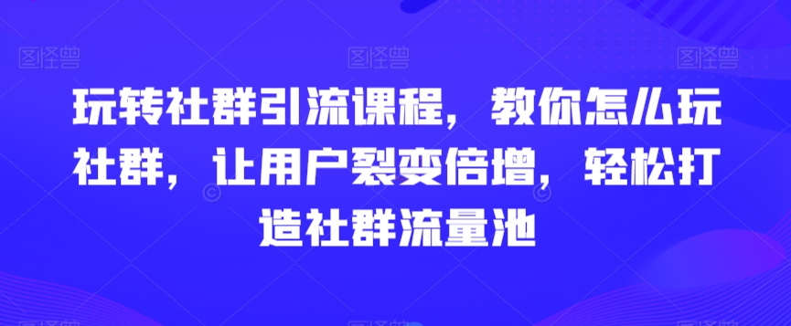 玩转社群引流课程，教你怎么玩社群，让用户裂变倍增，轻松打造社群流量池-晟哥学社资源库