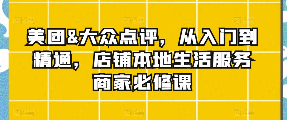 美团&大众点评，从入门到精通，店铺本地生活服务商家必修课-晟哥学社资源库