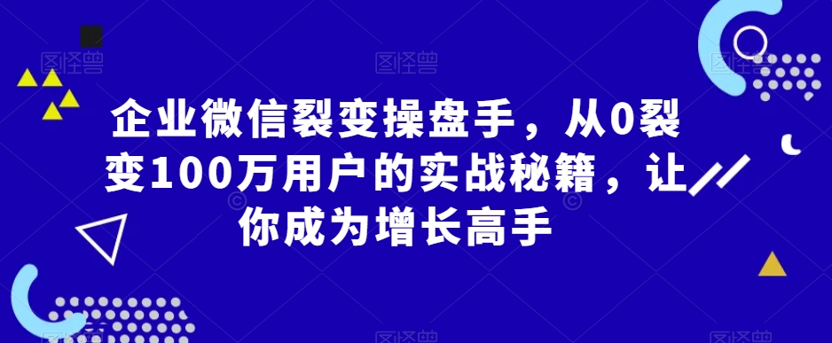 企业微信裂变操盘手，从0裂变100万用户的实战秘籍，让你成为增长高手-晟哥学社资源库