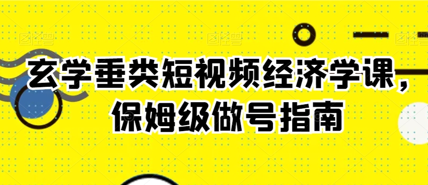 玄学垂类短视频经济学课，保姆级做号指南-晟哥学社资源库