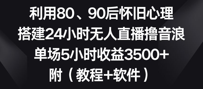 利用80、90后怀旧心理，搭建24小时无人直播撸音浪，单场5小时收益3500+（教程+软件）【揭秘】-晟哥学社资源库