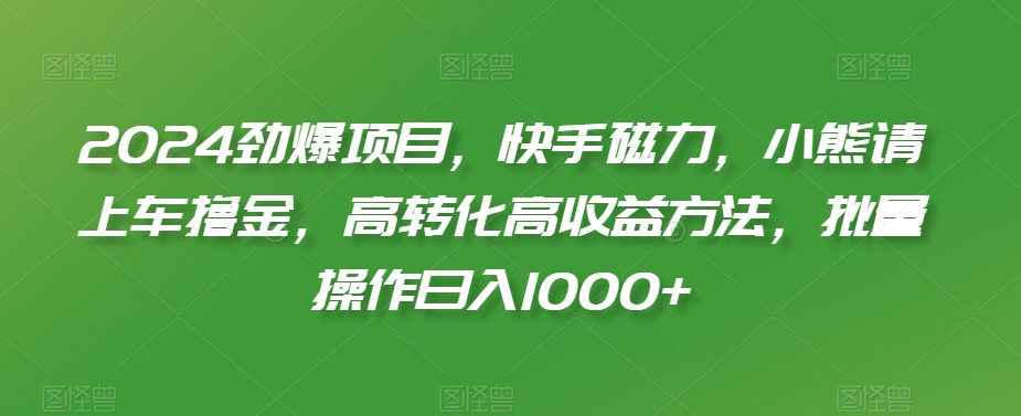 2024劲爆项目，快手磁力，小熊请上车撸金，高转化高收益方法，批量操作日入1000+【揭秘】-晟哥学社资源库