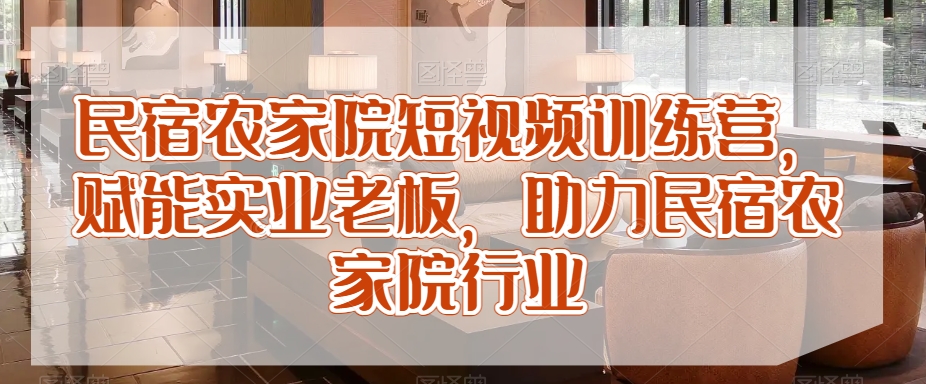 民宿农家院短视频训练营，赋能实业老板，助力民宿农家院行业-晟哥学社资源库