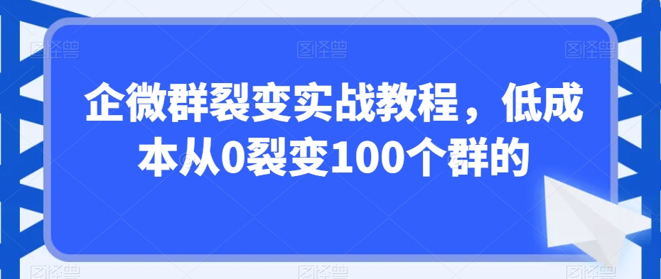 企微群裂变实战教程，低成本从0裂变100个群的-晟哥学社资源库