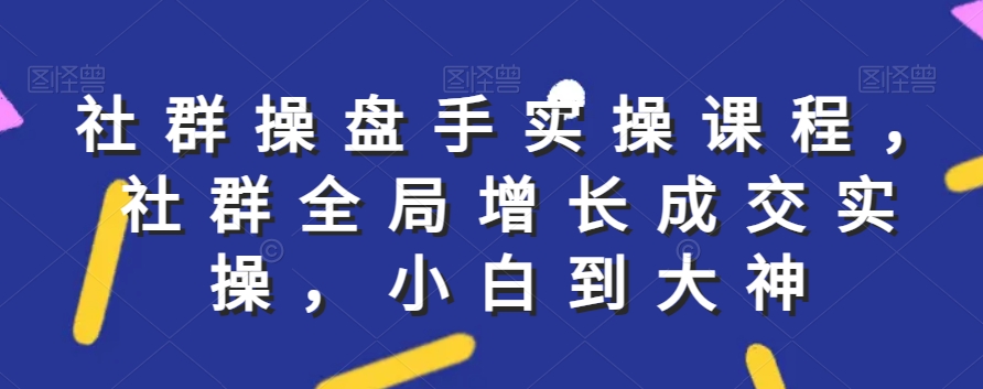社群实操课程，社群全局增长成交实操，小白到大神-晟哥学社资源库
