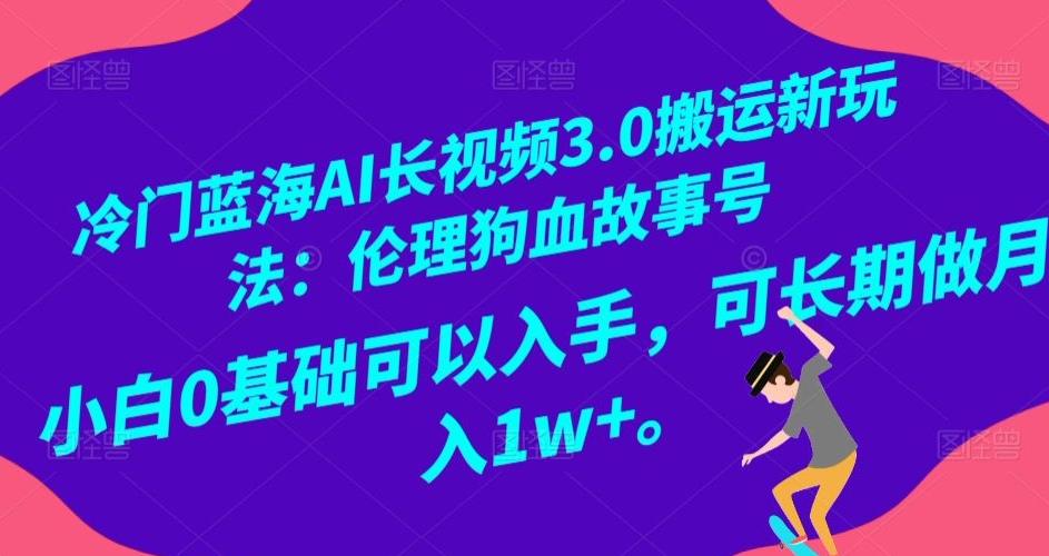 冷门蓝海AI长视频3.0搬运新玩法：伦理狗血故事号，小白0基础可以入手，可长期做月入1w+【揭秘】-晟哥学社资源库