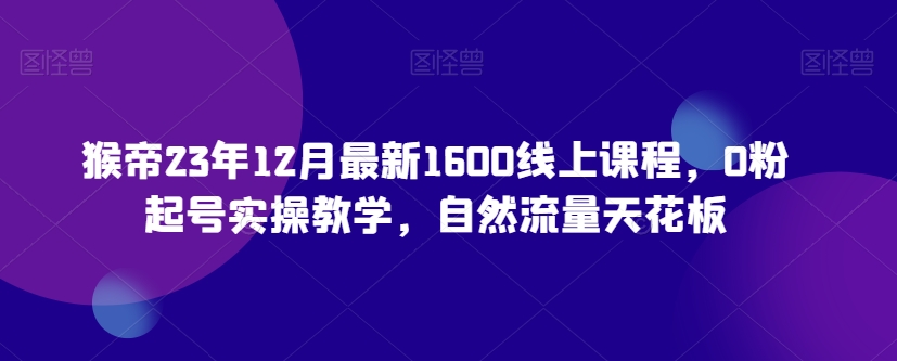 猴帝23年12月最新1600线上课程，0粉起号实操教学，自然流量天花板-晟哥学社资源库