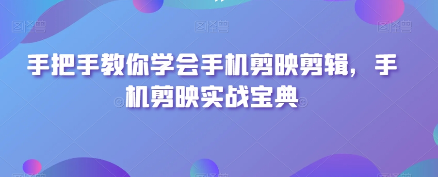 手把手教你学会手机剪映剪辑，手机剪映实战宝典-晟哥学社资源库