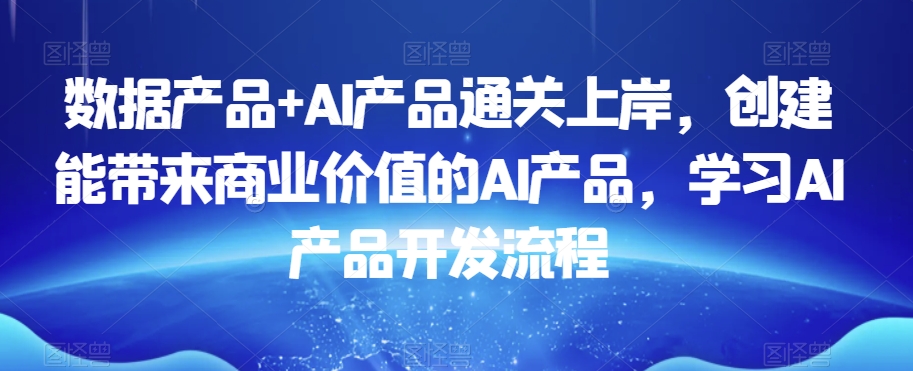 数据产品+AI产品通关上岸，创建能带来商业价值的AI产品，学习AI产品开发流程-晟哥学社资源库