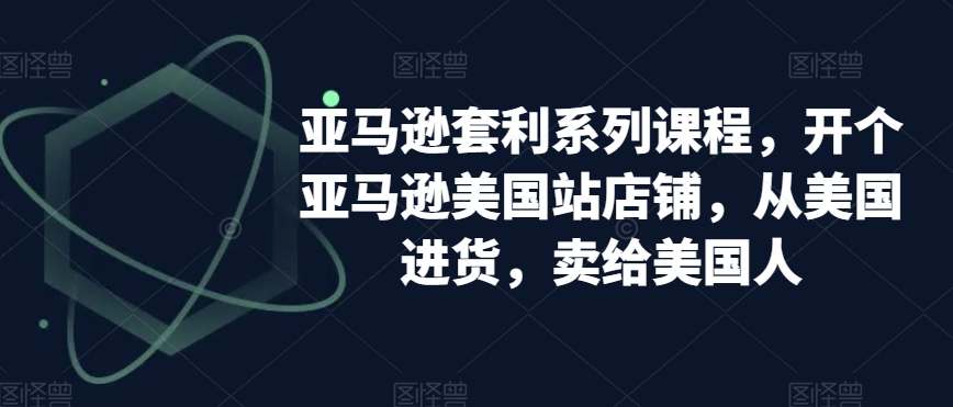 亚马逊套利系列课程，开个亚马逊美国站店铺，从美国进货，卖给美国人-晟哥学社资源库