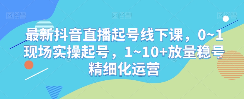 最新抖音直播起号线下课，0~1现场实操起号，1~10+放量稳号精细化运营-晟哥学社资源库
