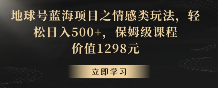 地球号蓝海项目之情感类玩法，轻松日入500+，保姆级课程【揭秘】-晟哥学社资源库