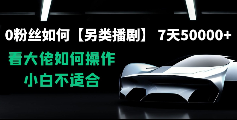 0粉丝如何【另类播剧】，7天50000+，看大佬如何操作，小白不适合【揭秘】-晟哥学社资源库