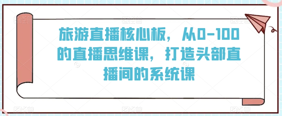 旅游直播核心板，从0-100的直播思维课，打造头部直播间的系统课-晟哥学社资源库