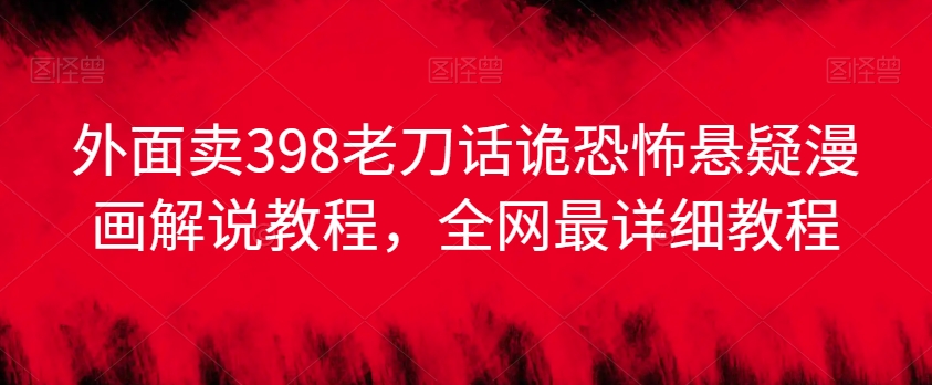 外面卖398老刀话诡恐怖悬疑漫画解说项目，全网最详细教程-晟哥学社资源库