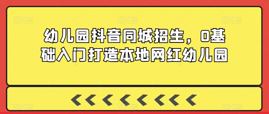 幼儿园抖音同城招生，0基础入门打造本地网红幼儿园-晟哥学社资源库