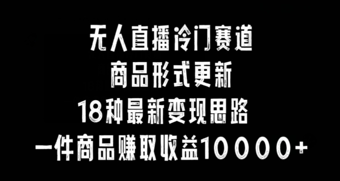 无人直播冷门赛道，商品形式更新，18种变现思路，一件商品赚取收益10000+【揭秘】-晟哥学社资源库