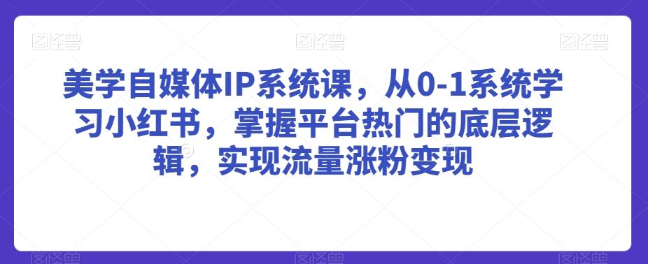 美学自媒体IP系统课，从0-1系统学习小红书，掌握平台热门的底层逻辑，实现流量涨粉变现-晟哥学社资源库