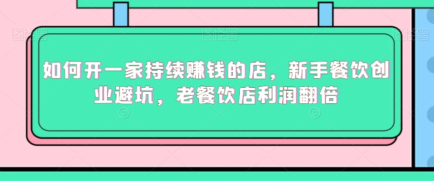 如何开一家持续赚钱的店，新手餐饮创业避坑，老餐饮店利润翻倍-晟哥学社资源库