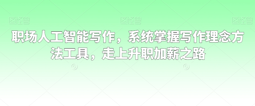 职场人工智能写作，系统掌握写作理念方法工具，走上升职加薪之路-晟哥学社资源库