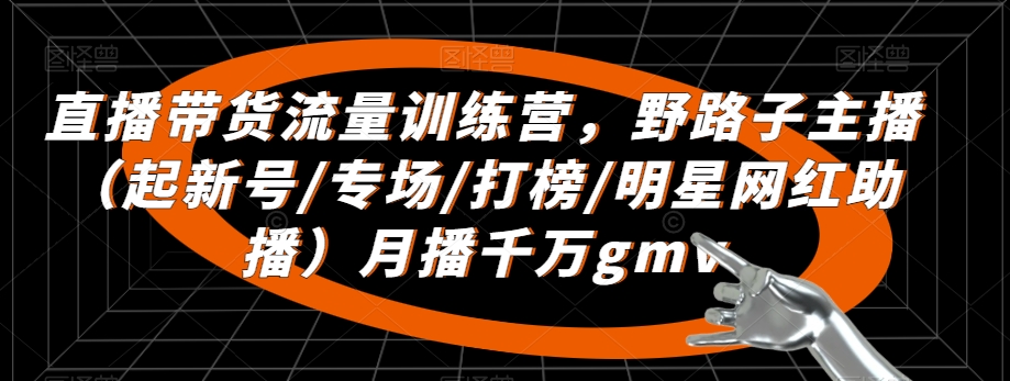 直播带货流量训练营，​野路子主播（起新号/专场/打榜/明星网红助播）月播千万gmv-晟哥学社资源库