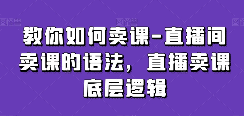 教你如何卖课-直播间卖课的语法，直播卖课底层逻辑-晟哥学社资源库