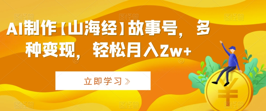 AI制作【山海经】故事号，多种变现，轻松月入2w+【揭秘】-晟哥学社资源库