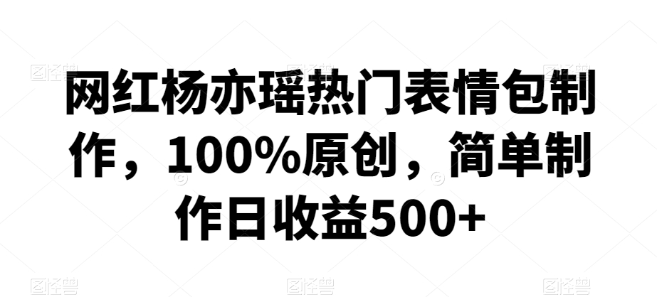 网红杨亦瑶热门表情包制作，100%原创，简单制作日收益500+【揭秘】-晟哥学社资源库